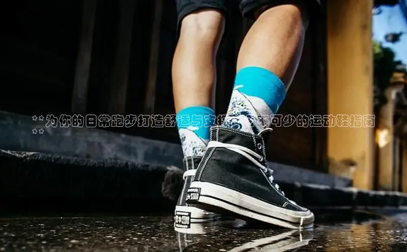 米兰app官网下载安装知乎**为你的日常跑步打造舒适与支撑：必不可少的运动鞋指南
**