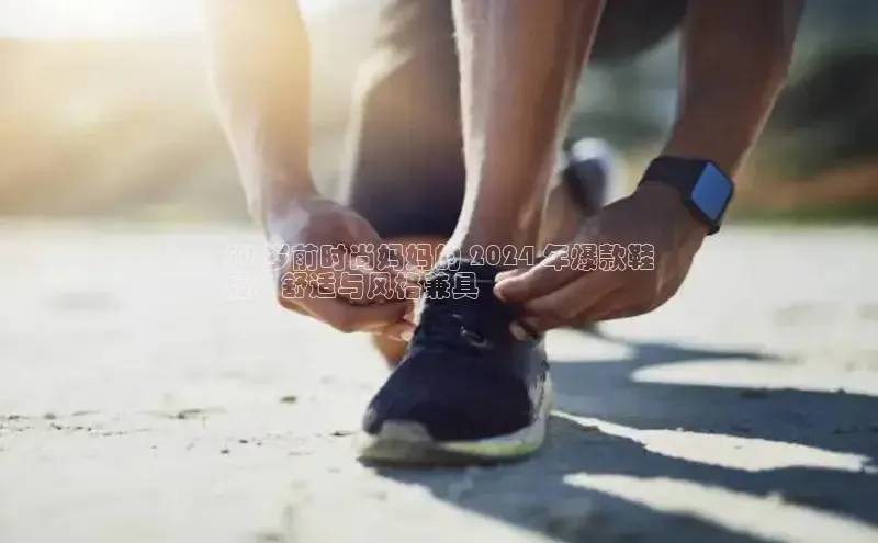 米兰app官网下载最新版光魔科技50 岁前时尚妈妈的 2024 年爆款鞋
履：舒适与风格兼具