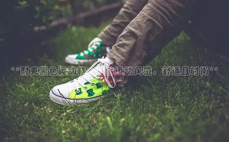 米兰全站登录入口汉得信息**耐克黑色运动鞋：打造运动风范，舒适且时尚**