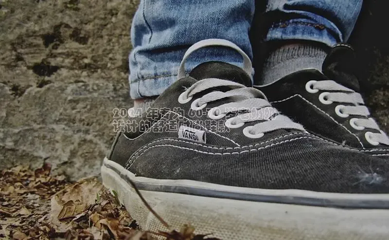 米兰·全站app登录appARGA公司2024 年专为 60-70 岁老奶奶
设计的舒适时尚鞋款