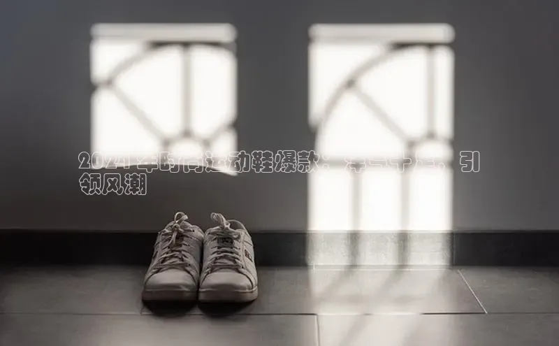 米兰app官网登录字节跳动2024 年时尚运动鞋爆款：洋气十足，引
领风潮