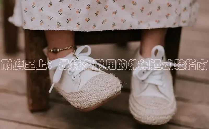 米兰·全站APP登录入口小红书耐磨至上：最持久耐用的休闲运动鞋指南