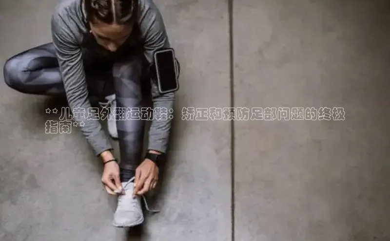 米兰体育app手机下载诸葛科技**儿童足外翻运动鞋：矫正和预防足部问题的终极
指南**