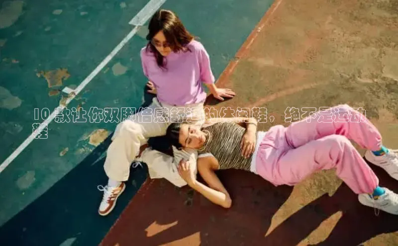 米兰体育下载地址百度网盘企业版10 款让你双脚倍感舒适的休闲鞋，绝不是运动
鞋