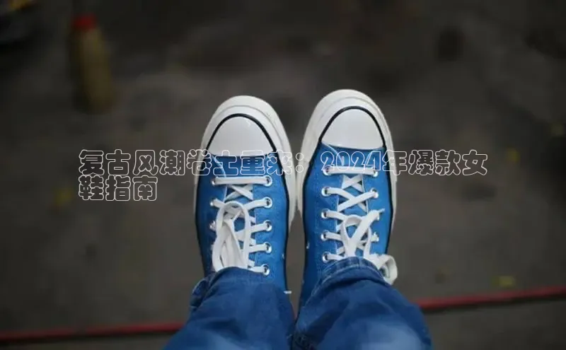 米兰app官方正版官网巴美列捷福复古风潮卷土重来：2024年爆款女
鞋指南