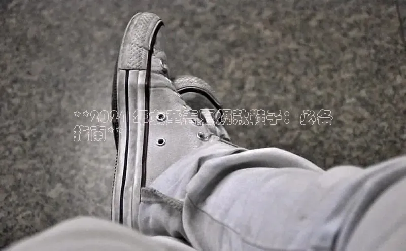 米兰app·体育登录入口百度技术学院**2024 年女童春夏爆款鞋子：必备
指南**