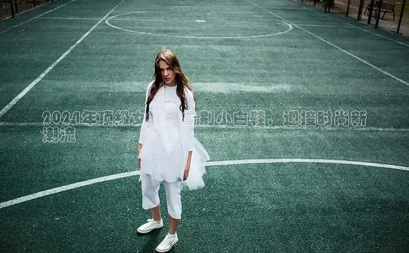 米兰体育彩票是正规的吗百度学术2024年顶级女鞋：告别小白鞋，迎接时尚新
潮流