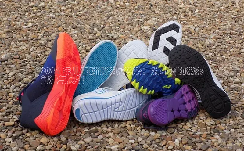 米兰体育平台赞助斯特拉斯堡W赛富乐斯2024 年儿童时尚鞋履趋势：为小脚印带来
舒适与风格