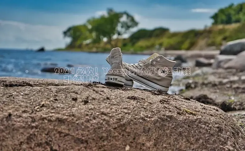 米兰体育百度百聘2024 必收！Yeezy 男款爆款运动鞋
，引领潮流