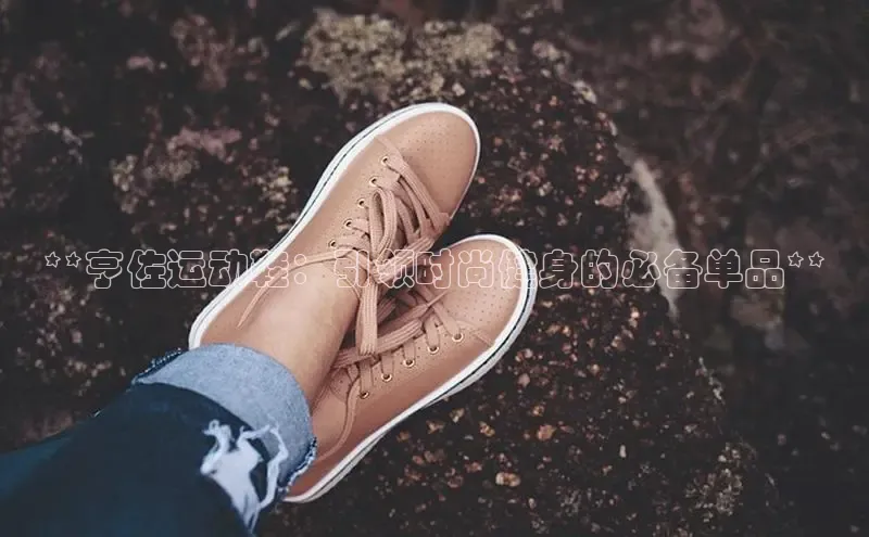 米兰体育中心文心一言**亨佐运动鞋：引领时尚健身的必备单品**