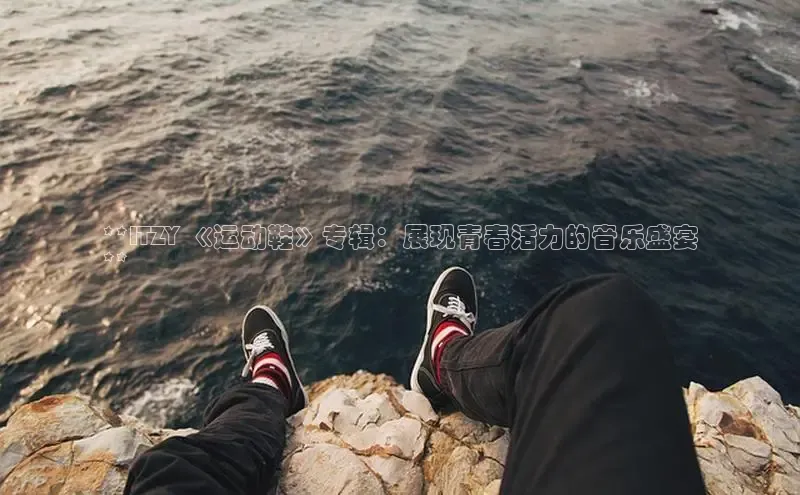 米兰app官方app下载度小满支付**ITZY 《运动鞋》专辑：展现青春活力的音乐盛宴
**