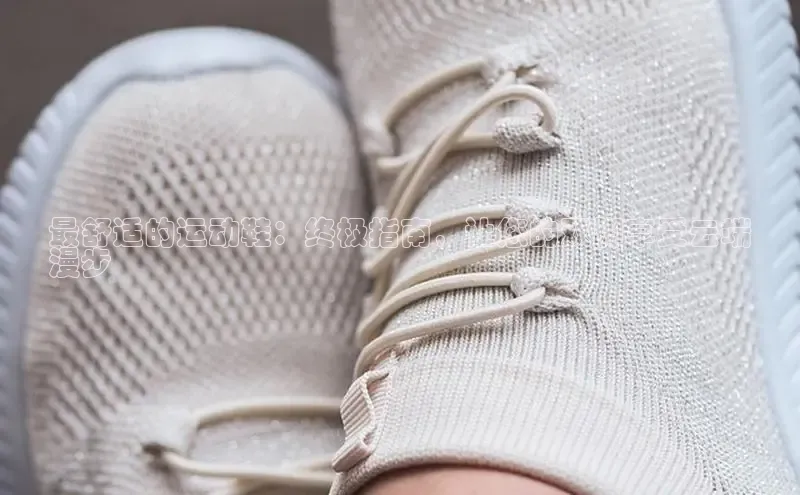 米兰体育全站轻美电器最舒适的运动鞋：终极指南，让您的双脚享受云端
漫步