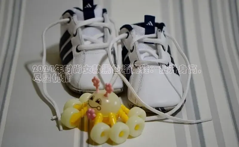 米兰体育中心如流2024年时尚女款黑色增高鞋：提升身高，
尽显优雅