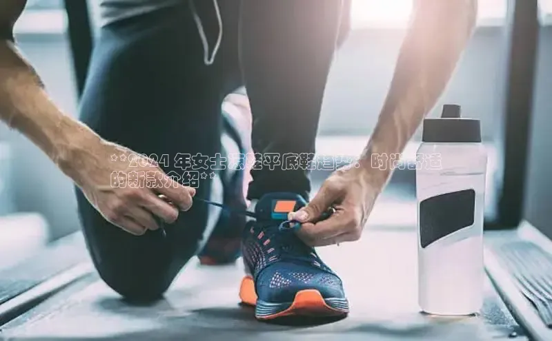 米兰app·体育登录入口百度大脑**2024 年女士凉鞋平底鞋趋势：时尚舒适
的新款介绍**