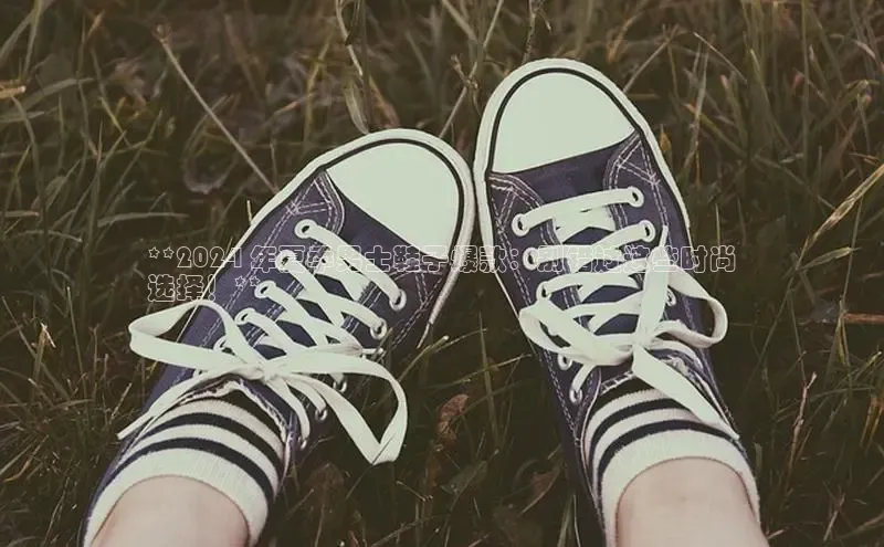 米兰app·体育登录入口百度技术学院**2024 年夏季男士鞋子爆款：别错过这些时尚
选择！**