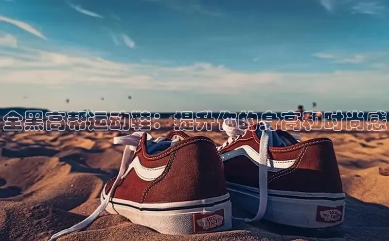 米兰app·体育登录入口猫眼全黑高帮运动鞋：提升你的身高和时尚感