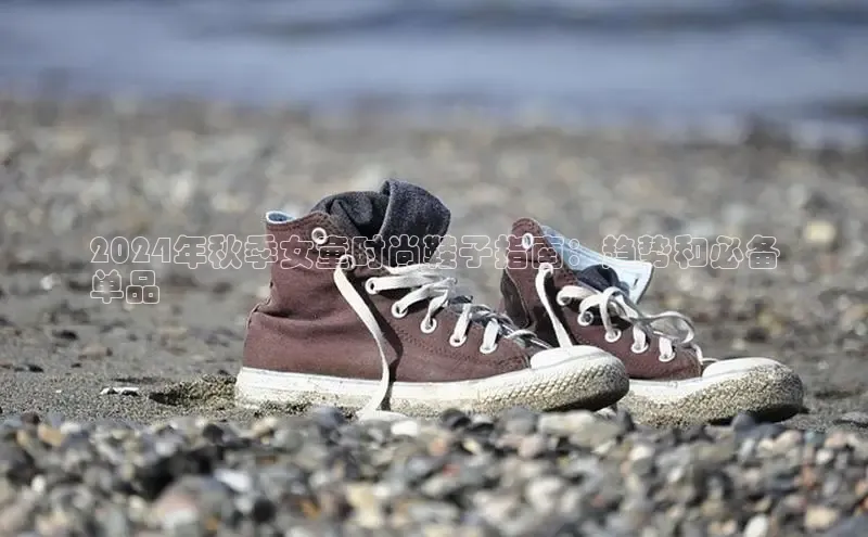 米兰网页版在线登录极氪智能科技2024年秋季女童时尚鞋子指南：趋势和必备
单品