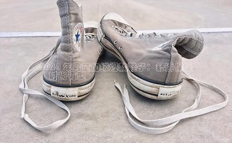 米兰网页版在线登录极氪智能科技2024 年男童加绒爆款鞋子：舒适保暖
，时尚有型