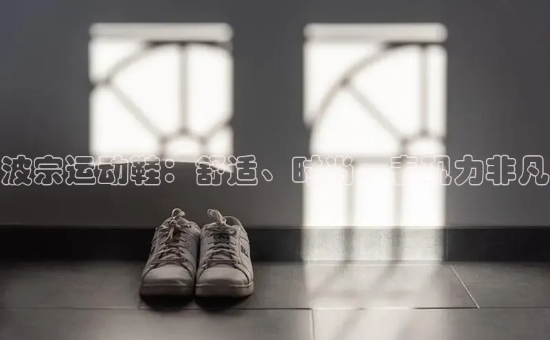 米兰app最新版本下载百度信誉波宗运动鞋：舒适、时尚、表现力非凡