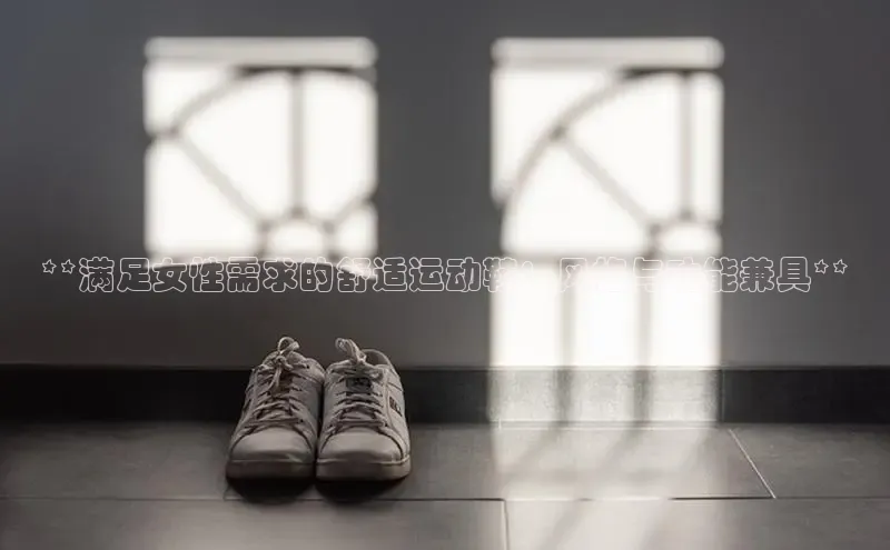 米兰app官网下载最新版一径科技**满足女性需求的舒适运动鞋：风格与功能兼具**