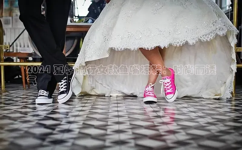 米兰官方手机app网站阿里尔公司2024 夏季流行女款鱼嘴凉鞋：时尚而透
气