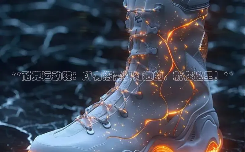 米兰·全站APP登录入口百度智能云**耐克运动鞋：所有您需要知道的，就在这里！**