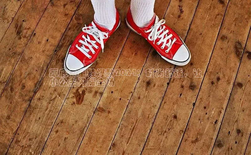 米兰官网首页登录入口百度网盘厚底女童鞋爆款2024：时尚舒适，让
小公主闪耀全场