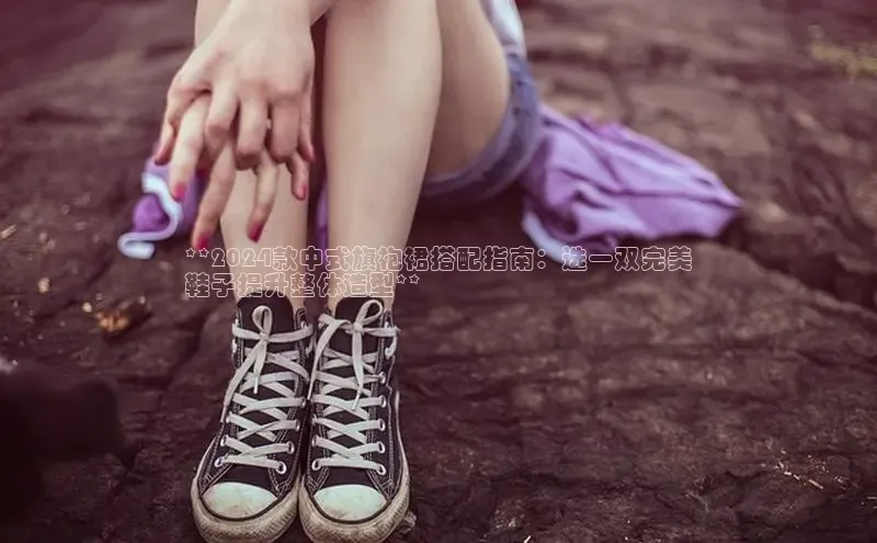 米兰体育app手机下载百度手机输入法**2024款中式旗袍裙搭配指南：选一双完美
鞋子提升整体造型**