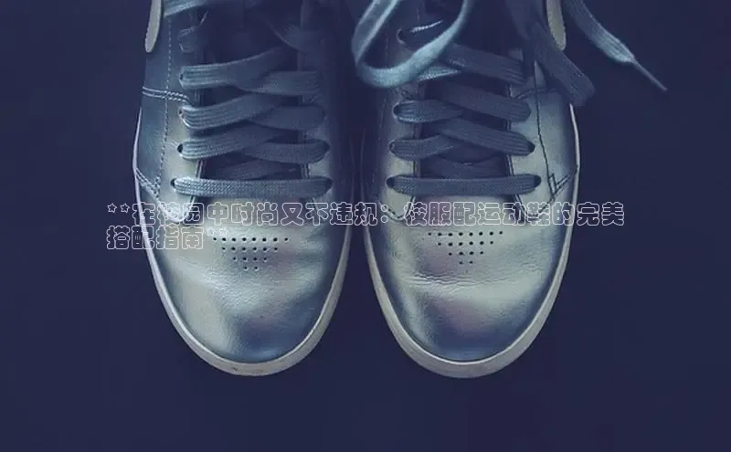 米兰app官网下载最新版一径科技**在校园中时尚又不违规：校服配运动鞋的完美
搭配指南**