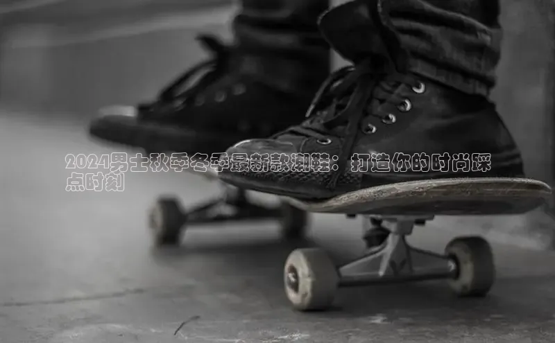 米兰官网首页登录入口百度Apollo2024男士秋季冬季最新款潮鞋：打造你的时尚踩
点时刻