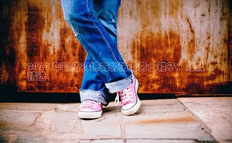 米兰体育彩票百度识图2024 年最值得拥有的防滑男士鞋子：爆款
精选