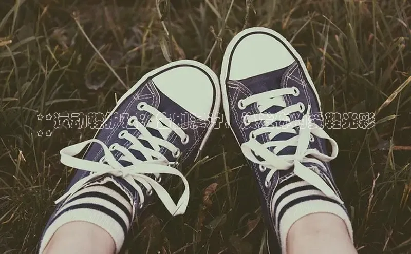 米兰app最新版本下载百度信誉**运动鞋护理：告别泥泞，焕发你的爱鞋光彩
**