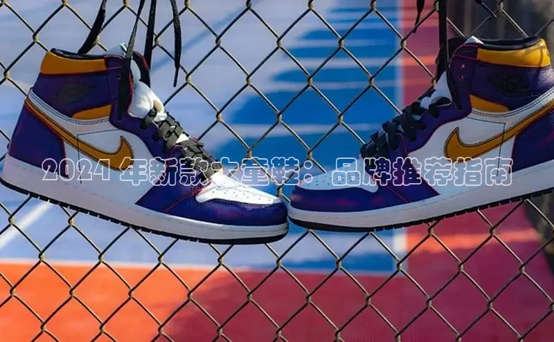 米兰官方手机app网站百家号2024 年新款大童鞋：品牌推荐指南
