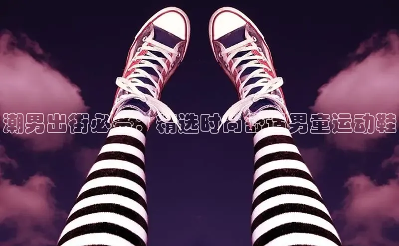米兰体育顺丰潮男出街必备：精选时尚舒适男童运动鞋