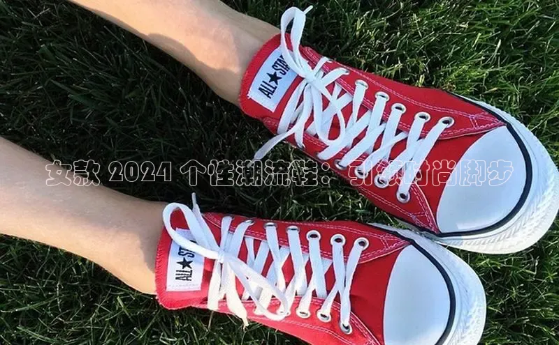 米兰在线网页版官方入口百度手机卫士女款 2024 个性潮流鞋：引领时尚脚步