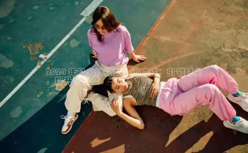 米兰官方手机app网站百家号2024 年最火爆的女士运动鞋：引领时尚
，提升舒适度