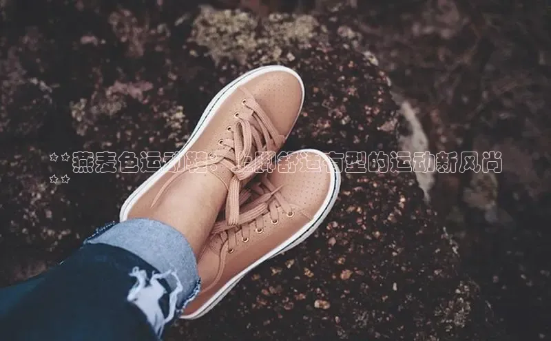 米兰app官网登录京东**燕麦色运动鞋：上脚舒适有型的运动新风尚
**