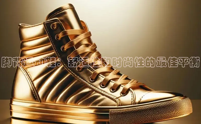 米兰官网首页登录入口百度网盘脚背运动鞋：舒适性和时尚性的最佳平衡