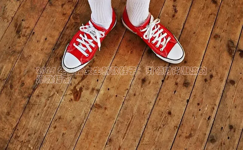 米兰app·体育登录入口百度大脑2024 年百搭女生新款鞋子：引领时尚潮流的
爆款指南