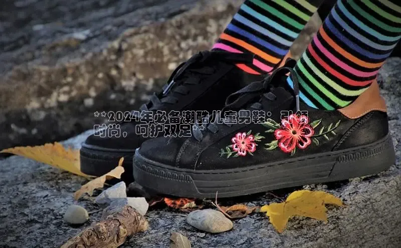 米兰体育app手机下载金山办公**2024年必备潮酷儿童男鞋：引领
时尚，呵护双足**