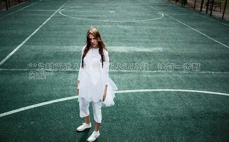 米兰体育中心文心一言**为时尚达人而生的尚火运动鞋：让每一步都
闪耀**