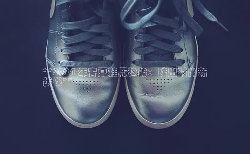 米兰体育彩票是正规的吗视觉中国**2024 年春夏鞋履趋势：踏出时尚新
步伐**
