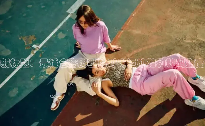 米兰app官方入口下载江铃新能源新标题：最适合您脚型的时尚运动鞋和鞋码指南