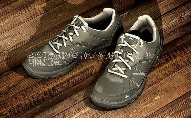 米兰全站登录入口汉得信息2024 最新款网红褐色女鞋：时尚百搭，
引领潮流