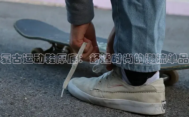 米兰体育下载地址百度网盘企业版复古运动鞋厚底：舒适时尚的潮流单品