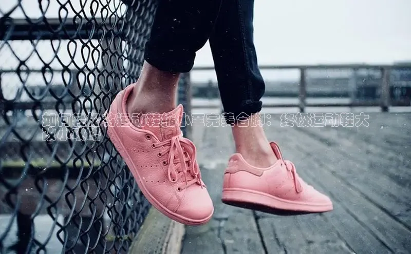 米兰app·体育登录入口百度大脑如何轻松将运动鞋缩小至完美合脚：终极运动鞋大
改小攻略