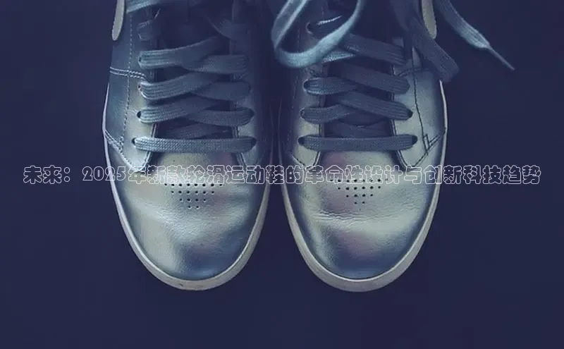 米兰app官方入口下载江铃新能源未来：2025年新款轮滑运动鞋的革命性设计与创新科技趋势