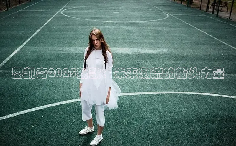 米兰app官网下载最新版百度教育思凯奇2025新款：未来潮流的街头力量