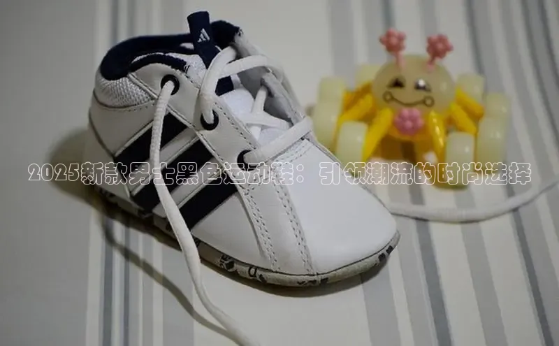 2025新款男士黑色运动鞋：引领潮流的时尚选择