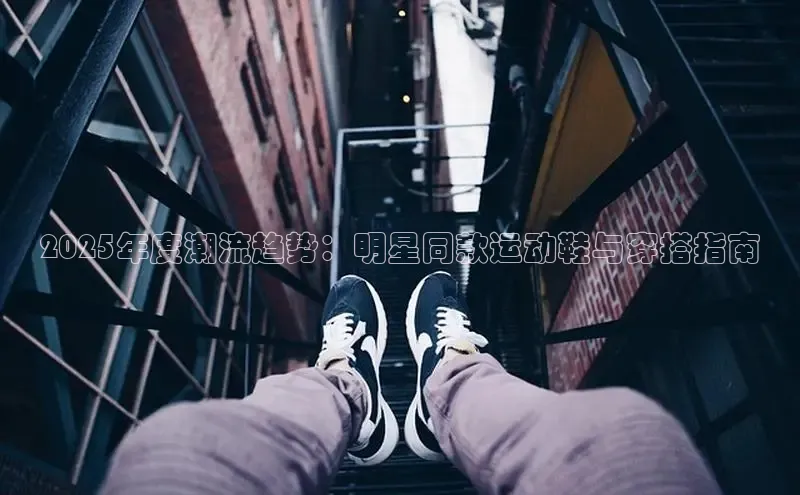 2025年度潮流趋势：明星同款运动鞋与穿搭指南